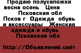 Продаю полусапожки весна-осень › Цена ­ 1 000 - Псковская обл., Псков г. Одежда, обувь и аксессуары » Женская одежда и обувь   . Псковская обл.
